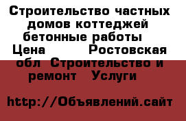 Строительство частных домов,коттеджей, бетонные работы. › Цена ­ 100 - Ростовская обл. Строительство и ремонт » Услуги   